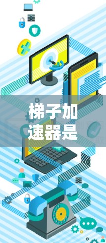 梯子加速器是一种用于加速特定技术或内容传播的工具，通常结构简单，易于操作。以下是关于梯子加速器的详细信息