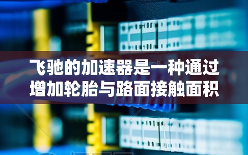 飞驰的加速器是一种通过增加轮胎与路面接触面积来提升驾驶舒适度的装置,主要通过延长轮胎寿命、加速平稳和减少摩擦来实现。以下是关于飞驰加速器的一些关键点 飞驰的加速器是一种通过增加轮胎与路面接触面积来提升驾驶舒适度的装置,主要通过延长轮胎寿命、加速平稳和减少摩擦来实现。以下是关于飞驰加速器的一些关键点