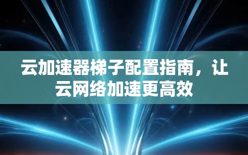 云加速器梯子配置指南,让云网络加速更高效 云加速器梯子配置指南,让云网络加速更高效