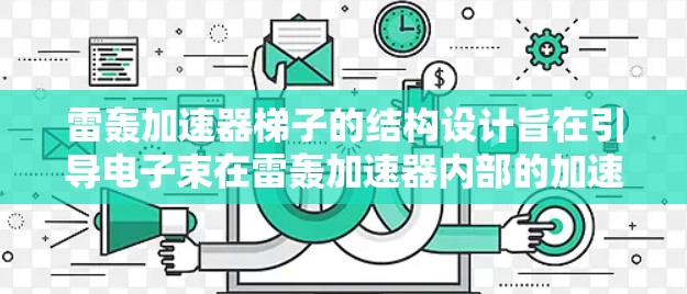 雷轰加速器梯子的结构设计旨在引导电子束在雷轰加速器内部的加速室中移动,确保其沿着特定路径进行加速。以下是对梯子结构的详细解释 雷轰加速器梯子的结构设计旨在引导电子束在雷轰加速器内部的加速室中移动,确保其沿着特定路径进行加速。以下是对梯子结构的详细解释