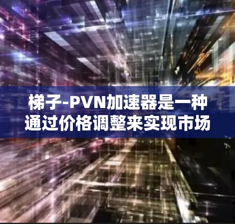 梯子-PVN加速器是一种通过价格调整来实现市场均衡的经济工具，结合价格变动梯子和需求变化PVN，帮助企业快速调整策略以应对市场变化。以下是对其工作原理的详细分析