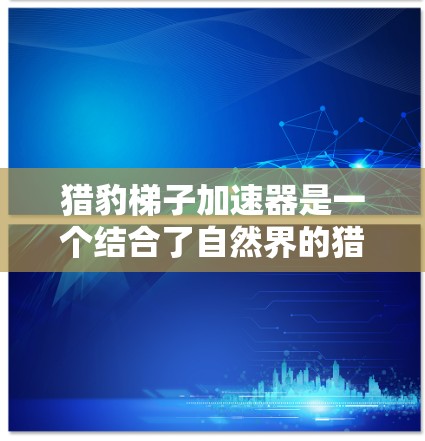 猎豹梯子加速器是一个结合了自然界的猎豹加速机制和现代汽车工程的创新概念。以下是对这一概念的详细分析和总结 猎豹梯子加速器是一个结合了自然界的猎豹加速机制和现代汽车工程的创新概念。以下是对这一概念的详细分析和总结