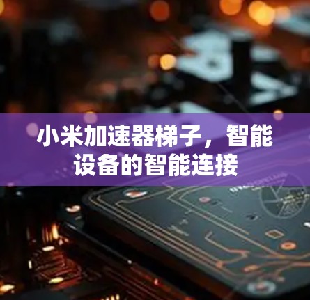 小米加速器梯子,智能设备的智能连接 小米加速器梯子,智能设备的智能连接
