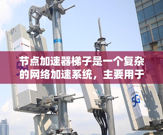 节点加速器梯子是一个复杂的网络加速系统，主要用于提升数据处理和网络请求的处理速度。以下是对该系统的一些总结和详细说明