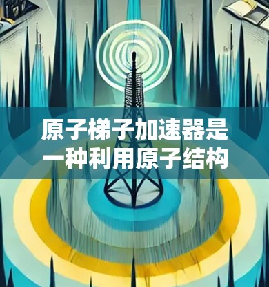 原子梯子加速器是一种利用原子结构和相互作用加速电子的物理装置，主要依赖质子和中子的高速运动影响电子轨道。以下是对其工作原理的详细解释