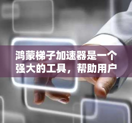 鸿蒙梯子加速器是一个强大的工具，帮助用户在不同操作系统之间无缝切换，提供预装和预览系统，安全和性能优化功能，以及多设备管理。以下是详细介绍
