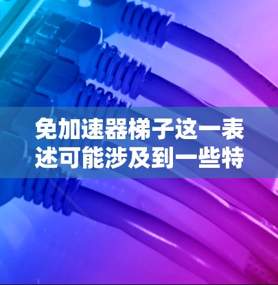 免加速器梯子这一表述可能涉及到一些特定的术语或概念，具体含义可能因上下文而异。以下是一些可能的解释