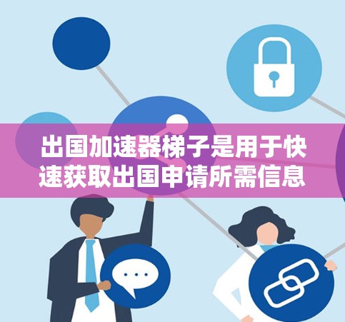 出国加速器梯子是用于快速获取出国申请所需信息的工具,通常设计成类似梯子的结构,方便用户浏览和查找相关资料。以下是使用出国加速器梯子的步骤和建议 出国加速器梯子是用于快速获取出国申请所需信息的工具,通常设计成类似梯子的结构,方便用户浏览和查找相关资料。以下是使用出国加速器梯子的步骤和建议