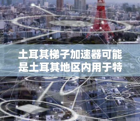 土耳其梯子加速器可能是土耳其地区内用于特定机械或工业设备的加速器装置,可能指的是一种用于提升或降低物体的自动变速装置。以下是关于土耳其梯子加速器的详细介绍 土耳其梯子加速器可能是土耳其地区内用于特定机械或工业设备的加速器装置,可能指的是一种用于提升或降低物体的自动变速装置。以下是关于土耳其梯子加速器的详细介绍