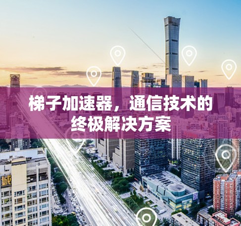 梯子加速器,通信技术的终极解决方案 梯子加速器,通信技术的终极解决方案