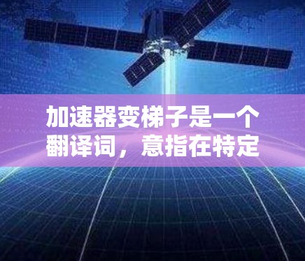 加速器变梯子是一个翻译词，意指在特定领域中，加速器被用来帮助构建梯子的工具。这种设备既有加速器的功能，又能辅助建造梯子，是一种双刃剑式的设备，既能提升效率，又能帮助构建工具。以下是对该概念的详细分析