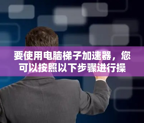 要使用电脑梯子加速器，您可以按照以下步骤进行操作
