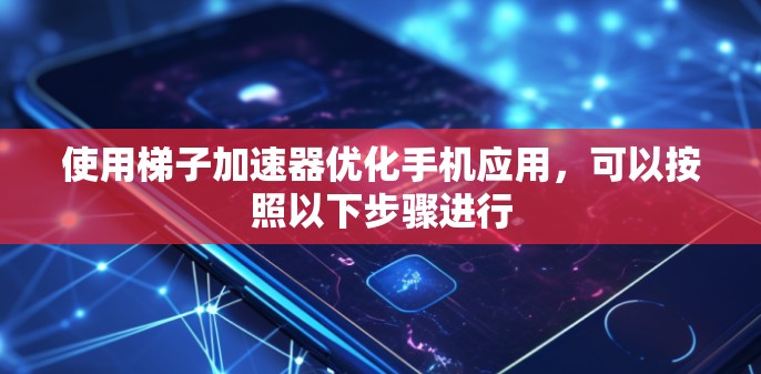 使用梯子加速器优化手机应用,可以按照以下步骤进行 使用梯子加速器优化手机应用,可以按照以下步骤进行