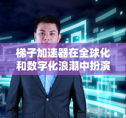 梯子加速器在全球化和数字化浪潮中扮演着关键角色，其在全球市场的成功不仅在于其技术的创新，更在于如何在全球范围内有效地推广和应用。以下是对梯子加速器在海外的详细分析