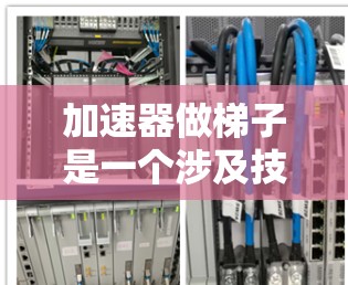 加速器做梯子是一个涉及技术术语和建筑领域的问题,可能是指一种技术手段,能够提高梯子的使用效率或适应性。以下是对这一问题的逐步解释和答案 加速器做梯子是一个涉及技术术语和建筑领域的问题,可能是指一种技术手段,能够提高梯子的使用效率或适应性。以下是对这一问题的逐步解释和答案