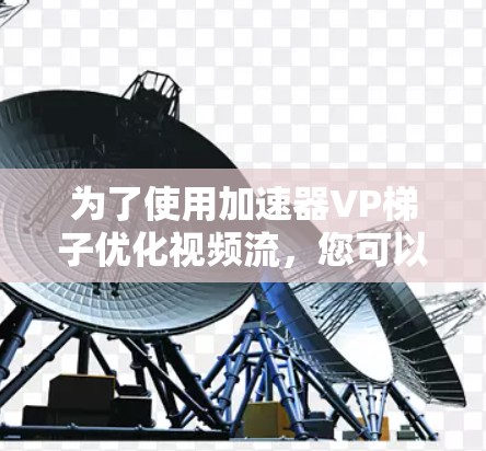 为了使用加速器VP梯子优化视频流,您可以按照以下步骤进行 为了使用加速器VP梯子优化视频流,您可以按照以下步骤进行