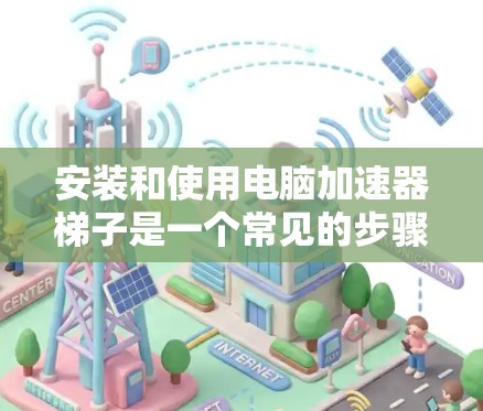 安装和使用电脑加速器梯子是一个常见的步骤,以下是详细的指南 安装和使用电脑加速器梯子是一个常见的步骤,以下是详细的指南