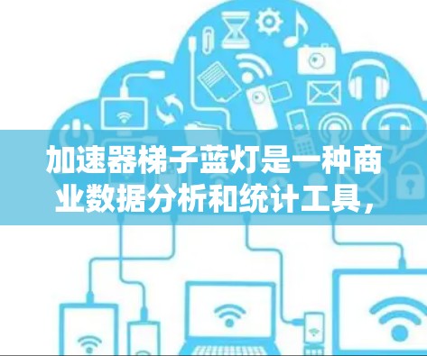 加速器梯子蓝灯是一种商业数据分析和统计工具，用于处理和分析数据以识别趋势和潜在机会。以下是使用该工具的步骤和建议