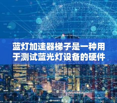 蓝灯加速器梯子是一种用于测试蓝光灯设备的硬件设备，通常由多个部件组成，如扳手、旋钮和固定部件，用于模拟不同颜色的蓝光。以下是关于蓝灯加速器梯子的详细步骤说明