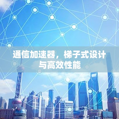 通信加速器，梯子式设计与高效性能