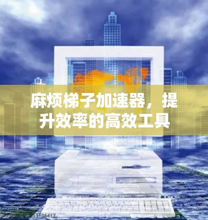 麻烦梯子加速器，提升效率的高效工具