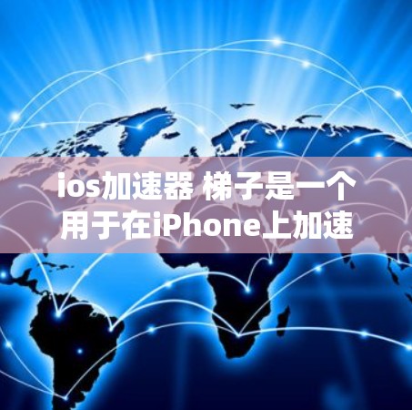 ios加速器 梯子是一个用于在iPhone上加速应用的工具，通过将不同设备或系统之间的资源连接起来，如音乐、视频、照片等，提升应用的下载速度。以下是详细的步骤说明