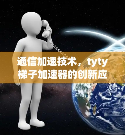 通信加速技术,tyty梯子加速器的创新应用 通信加速技术,tyty梯子加速器的创新应用