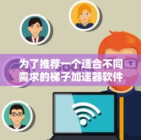 为了推荐一个适合不同需求的梯子加速器软件，以下是详细的总结和推荐