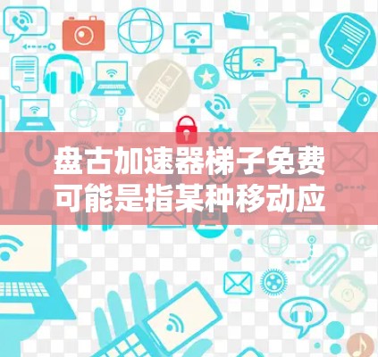 盘古加速器梯子免费可能是指某种移动应用或游戏加速器，但具体含义需要更多信息来确定。以下是可能的解释和建议