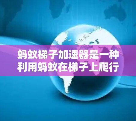 蚂蚁梯子加速器是一种利用蚂蚁在梯子上爬行的加速装置，其原理基于牛顿运动定律。以下是其详细解释