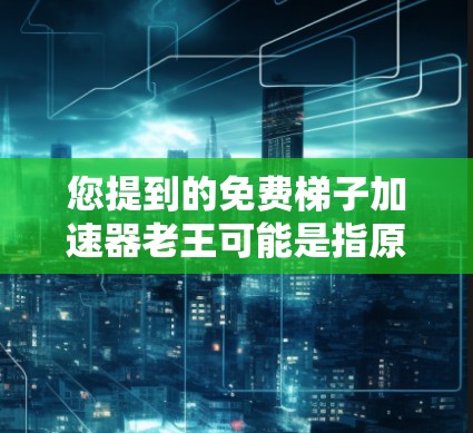 您提到的免费梯子加速器老王可能是指原神中的角色老王（Zhen Wu）的梯子加速器功能。在原神中，老王是一个高分角色，他的技能和装备非常强大，特别是他拥有自己开发的梯子加速器