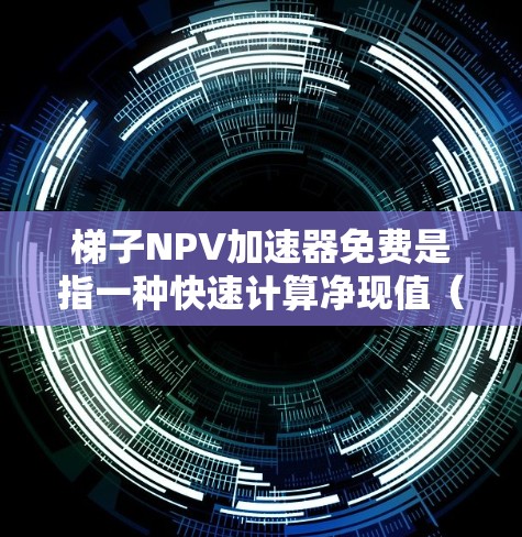 梯子NPV加速器免费是指一种快速计算净现值（NPV）的工具，用户只需输入项目参数即可快速计算。以下是详细的解释