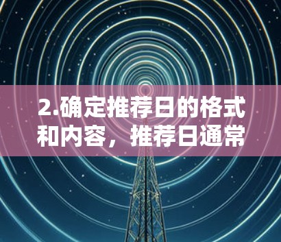 2.确定推荐日的格式和内容,推荐日通常包括设备名称、适用领域、优点缺点、推荐者背景、型号、配置、价格等详细信息。了解推荐日的格式有助于快速获取设备信息 2.确定推荐日的格式和内容,推荐日通常包括设备名称、适用领域、优点缺点、推荐者背景、型号、配置、价格等详细信息。了解推荐日的格式有助于快速获取设备信息