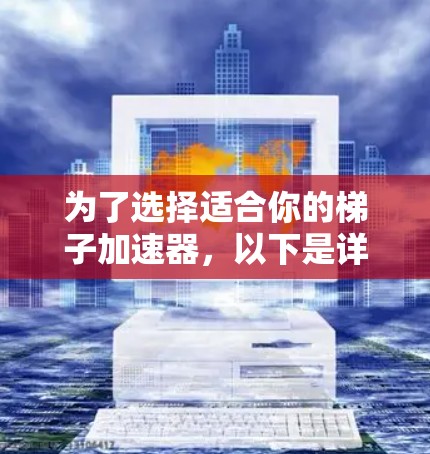 为了选择适合你的梯子加速器，以下是详细的步骤和建议
