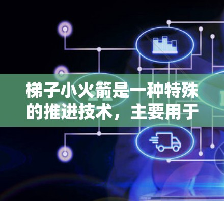 梯子小火箭是一种特殊的推进技术，主要用于太空探索，通过改变其自身结构和重量来实现超快速的加速。以下是其详细解释