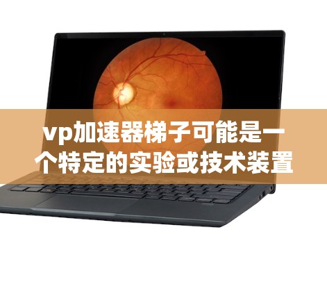 vp加速器梯子可能是一个特定的实验或技术装置，使用梯子作为核心部分，用于加速特定的运动或实验。以下是关于该词汇的逐步解释和回答