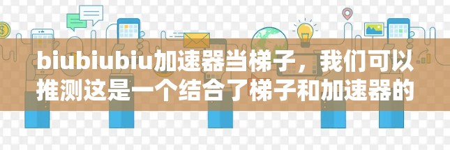 biubiubiu加速器当梯子，我们可以推测这是一个结合了梯子和加速器的概念，可能是一个技术工具或比喻。以下是对此的逐步解释