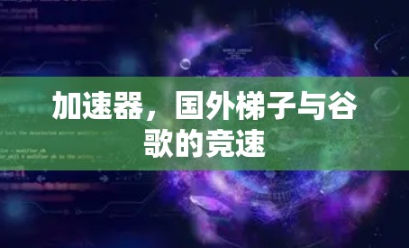 加速器,国外梯子与谷歌的竞速 加速器,国外梯子与谷歌的竞速