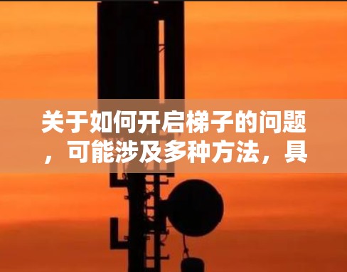 关于如何开启梯子的问题,可能涉及多种方法,具体取决于加速器梯子的含义。以下是一些可能的操作步骤 关于如何开启梯子的问题,可能涉及多种方法,具体取决于加速器梯子的含义。以下是一些可能的操作步骤