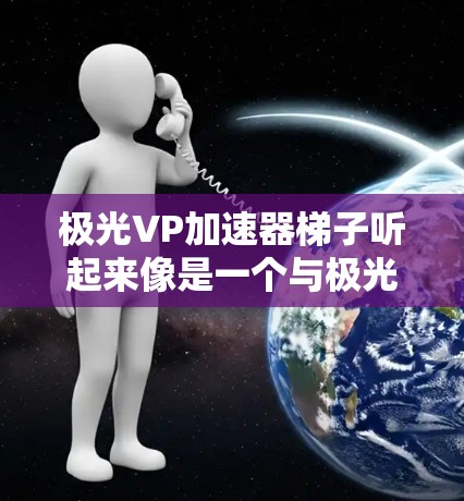 极光VP加速器梯子听起来像是一个与极光(高光效光)相关的加速器设备,可能与极光加速器(Pulsar Accelerator)或极光环境下的加速器技术相关。以下是一些可能的解释和信息 极光VP加速器梯子听起来像是一个与极光(高光效光)相关的加速器设备,可能与极光加速器(Pulsar Accelerator)或极光环境下的加速器技术相关。以下是一些可能的解释和信息