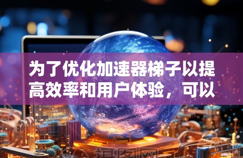 为了优化加速器梯子以提高效率和用户体验,可以按照以下步骤进行改进 为了优化加速器梯子以提高效率和用户体验,可以按照以下步骤进行改进