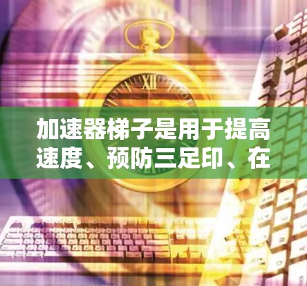 加速器梯子是用于提高速度、预防三足印、在特定场景中快速通过的工具。以下是一些常见的加速器梯子及其用途