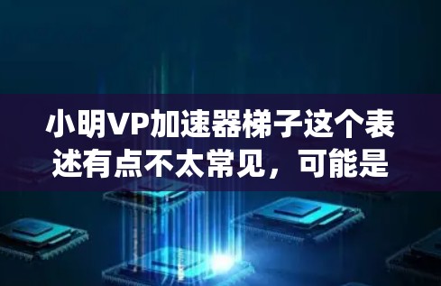 小明VP加速器梯子这个表述有点不太常见，可能是指在弹跳训练中使用一种特定的训练方法，如VP（vertical pull）训练，以提高弹跳的爆发力。如果您想进行弹跳训练，建议从以下方面入手