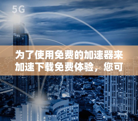 为了使用免费的加速器来加速下载免费体验，您可以按照以下步骤操作