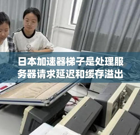 日本加速器梯子是处理服务器请求延迟和缓存溢出的有效工具,主要分为Ant Design和Bianca两种。以下是详细的推荐和使用指南 日本加速器梯子是处理服务器请求延迟和缓存溢出的有效工具,主要分为Ant Design和Bianca两种。以下是详细的推荐和使用指南