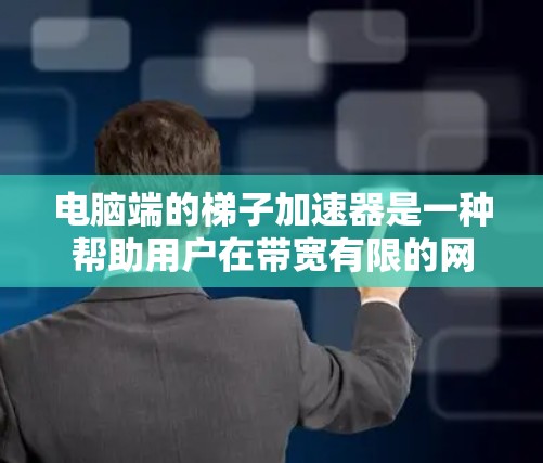 电脑端的梯子加速器是一种帮助用户在带宽有限的网络环境中提升性能的工具。它通过自动连接到带宽较低的网络，减少对网络的依赖，提升用户体验。以下是对梯子加速器的详细总结