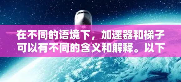 在不同的语境下,加速器和梯子可以有不同的含义和解释。以下是对两种情况的详细分析 在不同的语境下,加速器和梯子可以有不同的含义和解释。以下是对两种情况的详细分析