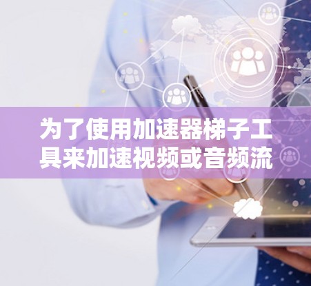 为了使用加速器梯子工具来加速视频或音频流，您可以按照以下步骤操作