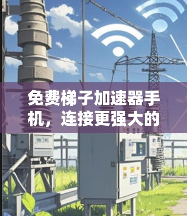 免费梯子加速器手机，连接更强大的网络之旅