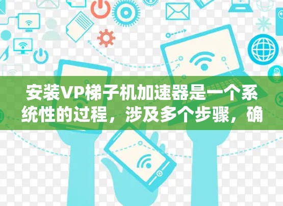 安装VP梯子机加速器是一个系统性的过程，涉及多个步骤，确保每个部分都兼容和正确。以下是详细的步骤指南